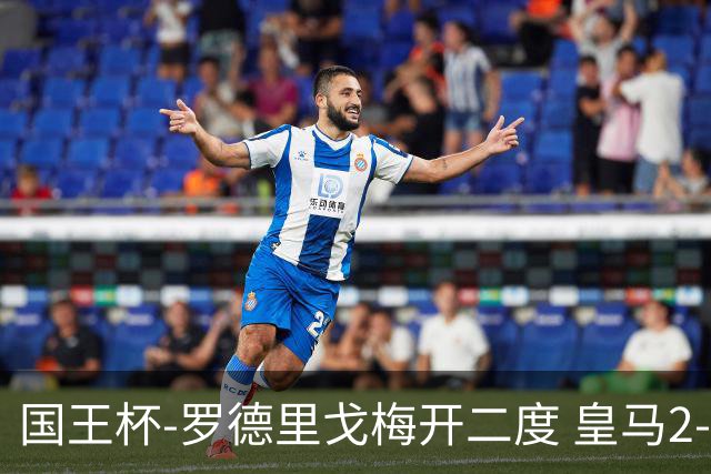 国王杯-罗德里戈梅开二度 皇马2-1奥萨苏纳夺冠
